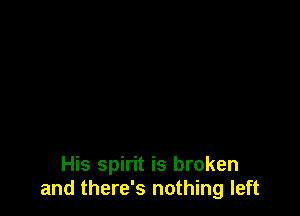 His spirit is broken
and there's nothing left