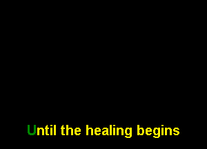 Until the healing begins