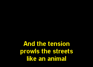 And the tension
prowls the streets
like an animal