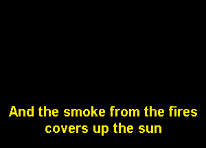 And the smoke from the fires
covers up the sun