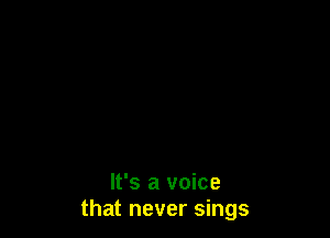 It's a voice
that never sings