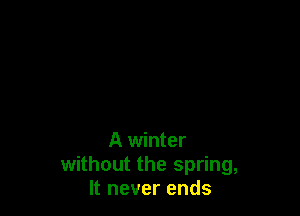 A winter

without the spring,
It never ends