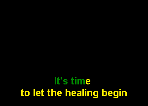 It's time
to let the healing begin