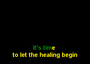 It's time
to let the healing begin