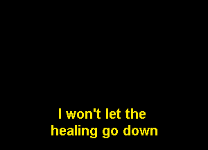 I won't let the
healing go down