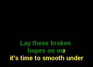 Lay these broken
hopes on me
it's time to smooth under