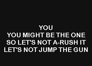 YOU
YOU MIGHT BETHE ONE
80 LET'S NOT A-RUSH IT
LET'S NOT JUMP THE GUN