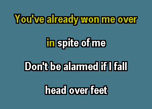 You've already won me over

in spite of me
Don't be alarmed ifl fall

head over feet