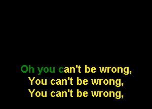 Oh you can't be wrong,
You can't be wrong,
You can't be wrong,