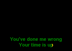 You've done me wrong
Your time is up