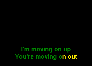 I'm moving on up
You're moving on out