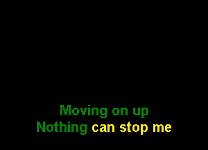 Moving on up
Nothing can stop me