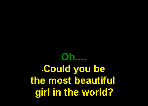 Oh....
.Could you be
the most beautiful
girl in the world?