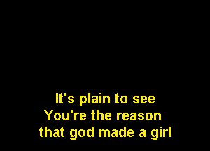 It's plain to see
You're the reason
that god made a girl