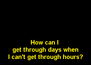 How can I
get through days when
I can't get through hours?