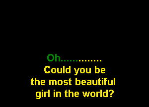Oh ..............

Could you be
the most beautiful
girl in the world?
