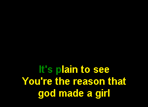 It's plain to see
You're the reason that
god made a girl