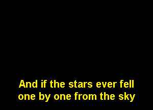 And if the stars ever fell
one by one from the sky