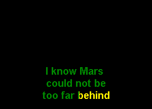 I know Mars
could not be
too far behind