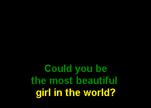 Could you be
the most beautiful
girl in the world?