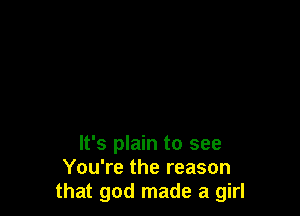 It's plain to see
You're the reason
that god made a girl