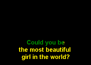 Could you be
the most beautiful
girl in the world?