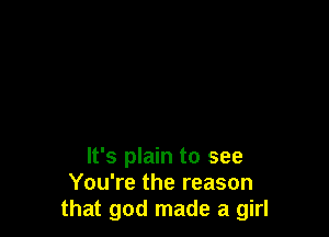 It's plain to see
You're the reason
that god made a girl