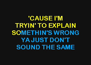 'CAUSE I'M
TRYIN'TO EXPLAIN
SOMETHIN'S WRONG
YAJUST DON'T
SOUND THESAME