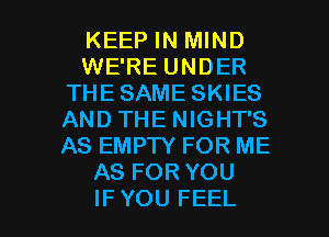 KEEP IN MIND
WE'RE UNDER
THE SAME SKIES
AND THE NIGHT'S
AS EMPTY FOR ME
AS FOR YOU

IFYOU FEEL l