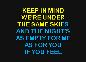 KEEP IN MIND
WE'RE UNDER
THE SAME SKIES
AND THE NIGHT'S
AS EMPTY FOR ME
AS FOR YOU

IFYOU FEEL l