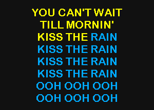 YOU CAN'T WAIT
TILL MORNIN'
KISS THE RAIN
KISS THE RAIN

KISS THE RAIN
KISS THE RAIN
OOH OOH OOH
OOH OOH OOH
