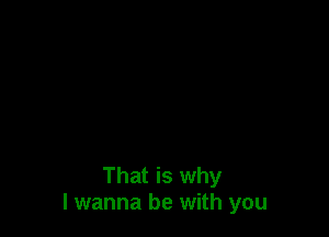 That is why
I wanna be with you