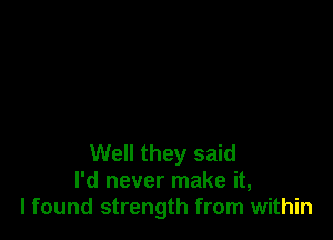 Well they said
I'd never make it,
I found strength from within