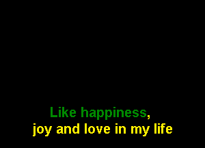 Like happiness,
joy and love in my life