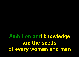 Ambition and knowledge
are the seeds
of every woman and man