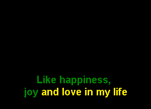 Like happiness,
joy and love in my life