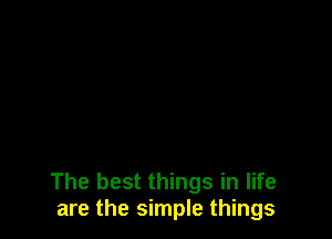 The best things in life
are the simple things