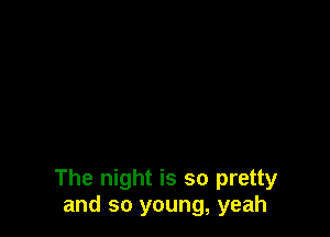 The night is so pretty
and so young, yeah