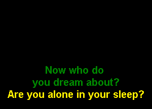 Now who do
you dream about?
Are you alone in your sleep?