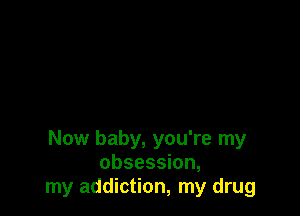 Now baby, you're my
obsession,
my addiction, my drug