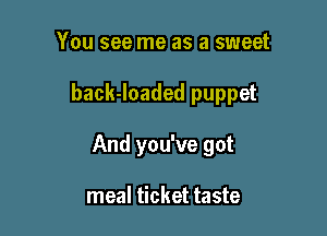 You see me as a sweet

back-loaded puppet

And you've got

meal ticket taste
