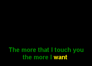 The more that I touch you
the more I want