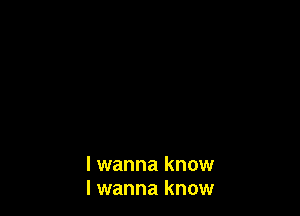 I wanna know
I wanna know