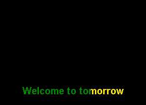 Welcome to tomorrow