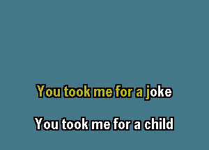 You took me for a joke

You took me for a child