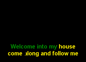 Welcome into my house
come jlong and follow me