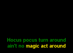 Hocus pocus turn around
ain't no magic act around