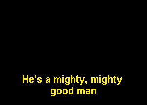 He's a mighty, mighty
good man