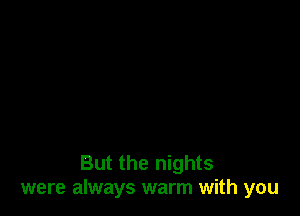 But the nights
were always warm with you