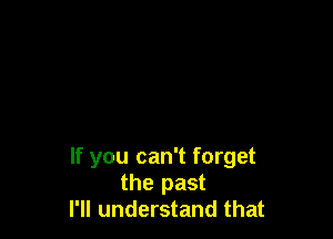 If you can't forget
the past
I'll understand that